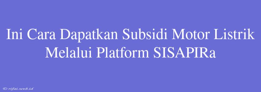 Ini Cara Dapatkan Subsidi Motor Listrik Melalui Platform SISAPIRa	