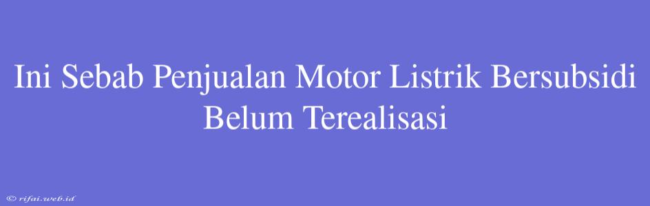 Ini Sebab Penjualan Motor Listrik Bersubsidi Belum Terealisasi