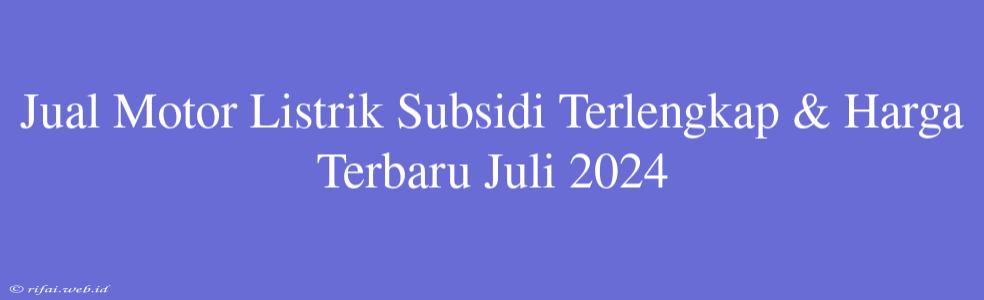 Jual Motor Listrik Subsidi Terlengkap & Harga Terbaru Juli 2024