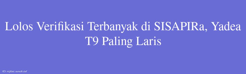 Lolos Verifikasi Terbanyak Di SISAPIRa, Yadea T9 Paling Laris