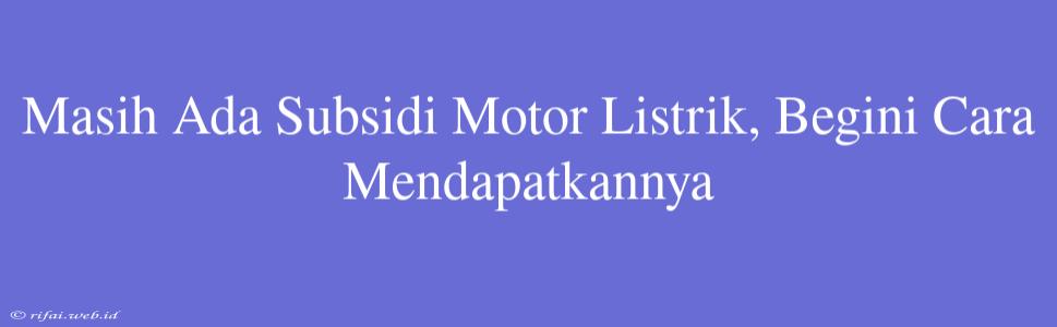 Masih Ada Subsidi Motor Listrik, Begini Cara Mendapatkannya