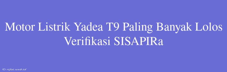 Motor Listrik Yadea T9 Paling Banyak Lolos Verifikasi SISAPIRa