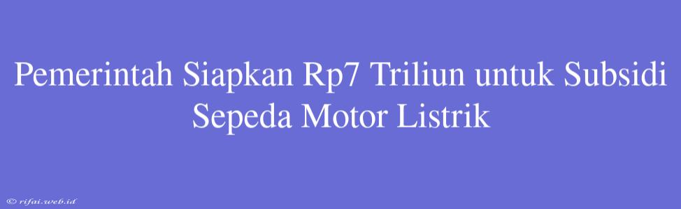 Pemerintah Siapkan Rp7 Triliun Untuk Subsidi Sepeda Motor Listrik