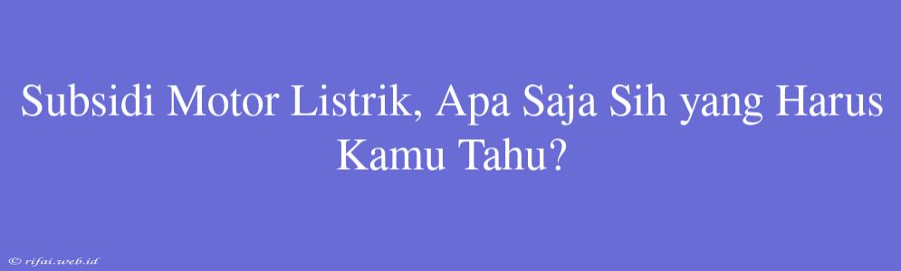 Subsidi Motor Listrik, Apa Saja Sih Yang Harus Kamu Tahu?