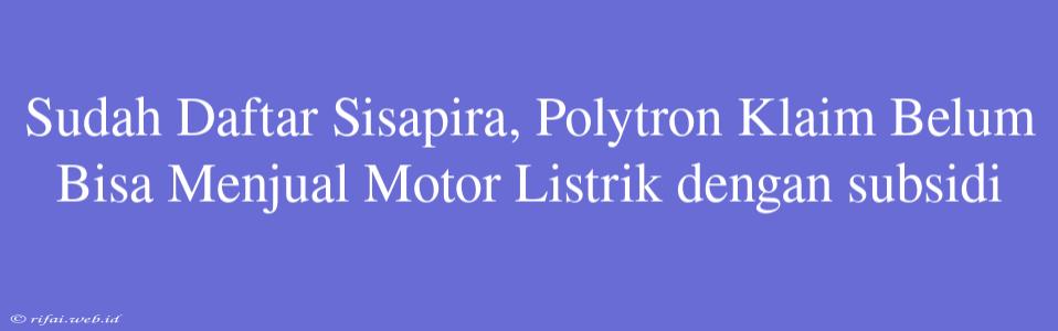 Sudah Daftar Sisapira, Polytron Klaim Belum Bisa Menjual Motor Listrik Dengan Subsidi