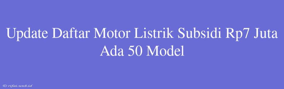 Update Daftar Motor Listrik Subsidi Rp7 Juta Ada 50 Model